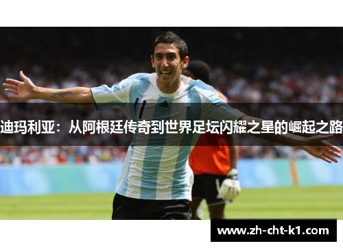 迪玛利亚：从阿根廷传奇到世界足坛闪耀之星的崛起之路