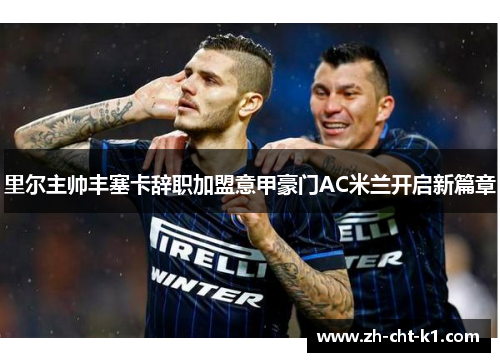 里尔主帅丰塞卡辞职加盟意甲豪门AC米兰开启新篇章 里尔主帅丰塞卡辞职加盟意甲豪门AC米兰开启新篇章