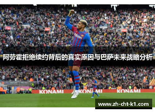 阿劳霍拒绝续约背后的真实原因与巴萨未来战略分析