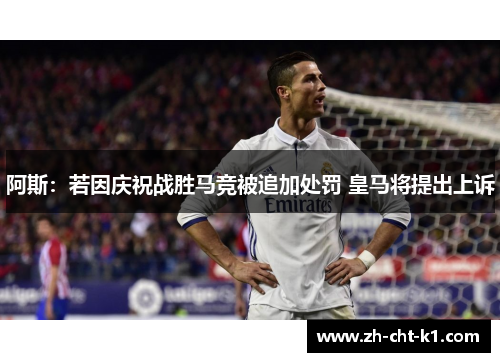 阿斯：若因庆祝战胜马竞被追加处罚 皇马将提出上诉