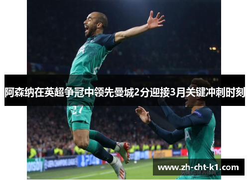 阿森纳在英超争冠中领先曼城2分迎接3月关键冲刺时刻