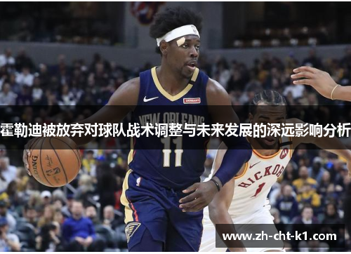 霍勒迪被放弃对球队战术调整与未来发展的深远影响分析