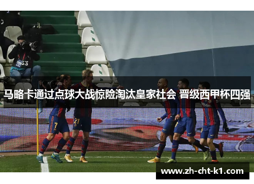 马略卡通过点球大战惊险淘汰皇家社会 晋级西甲杯四强 马略卡通过点球大战惊险淘汰皇家社会 晋级西甲杯四强