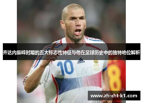 齐达内巅峰时期的五大标志性特征与他在足球历史中的独特地位解析 齐达内巅峰时期的五大标志性特征与他在足球历史中的独特地位解析
