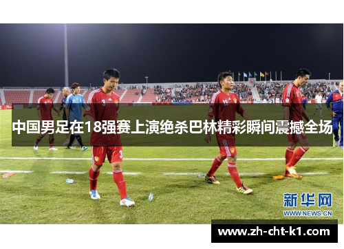 中国男足在18强赛上演绝杀巴林精彩瞬间震撼全场