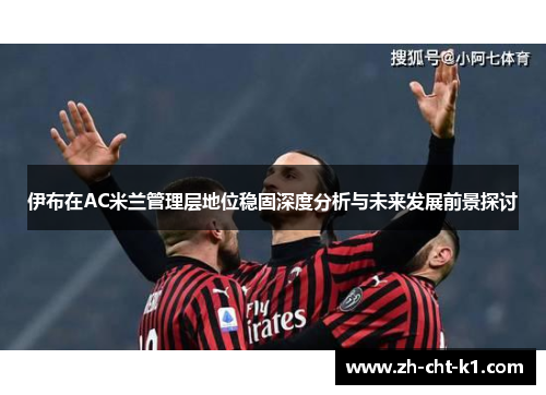 伊布在AC米兰管理层地位稳固深度分析与未来发展前景探讨 伊布在AC米兰管理层地位稳固深度分析与未来发展前景探讨