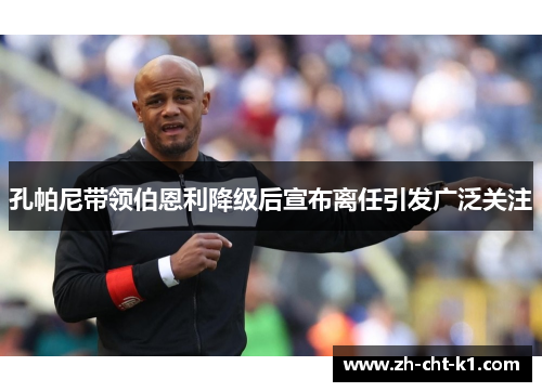 孔帕尼带领伯恩利降级后宣布离任引发广泛关注