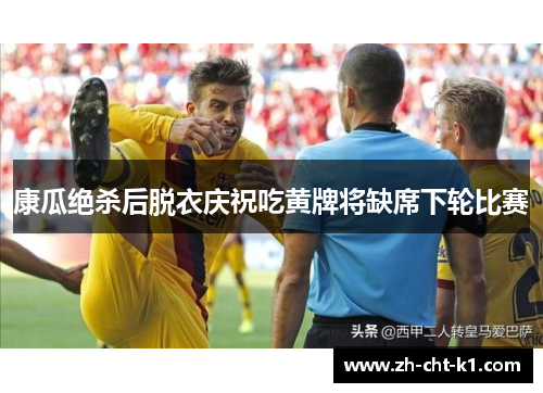 康瓜绝杀后脱衣庆祝吃黄牌将缺席下轮比赛 康瓜绝杀后脱衣庆祝吃黄牌将缺席下轮比赛