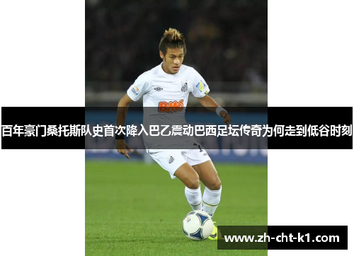 百年豪门桑托斯队史首次降入巴乙震动巴西足坛传奇为何走到低谷时刻 百年豪门桑托斯队史首次降入巴乙震动巴西足坛传奇为何走到低谷时刻