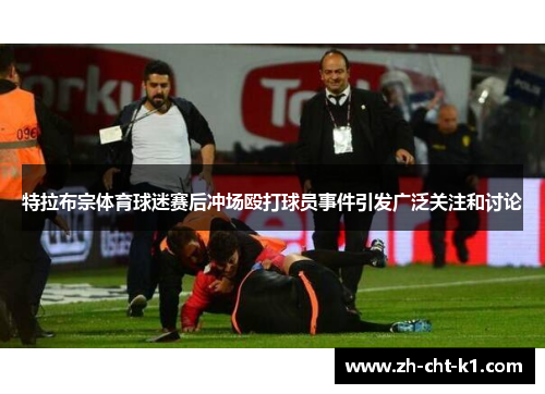 特拉布宗体育球迷赛后冲场殴打球员事件引发广泛关注和讨论 特拉布宗体育球迷赛后冲场殴打球员事件引发广泛关注和讨论