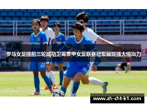 罗马女足提前三轮成功卫冕意甲女足联赛冠军展现强大统治力 罗马女足提前三轮成功卫冕意甲女足联赛冠军展现强大统治力